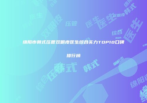 绵阳市韩式压管双眼皮医生综合实力TOP10口碑排行榜