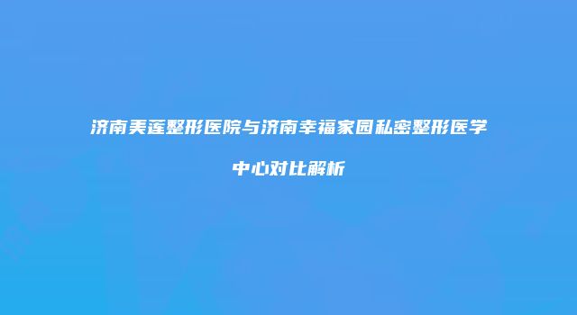 济南美莲整形医院与济南幸福家园私密整形医学中心对比解析