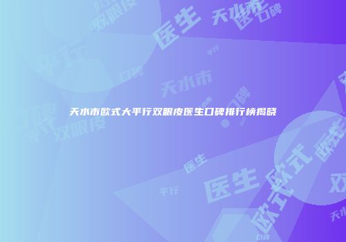 天水市欧式大平行双眼皮医生口碑排行榜揭晓
