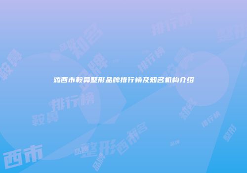 鸡西市鞍鼻整形品牌排行榜及知名机构介绍