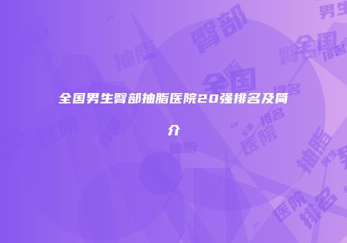 全国男生臀部抽脂医院20强排名及简介