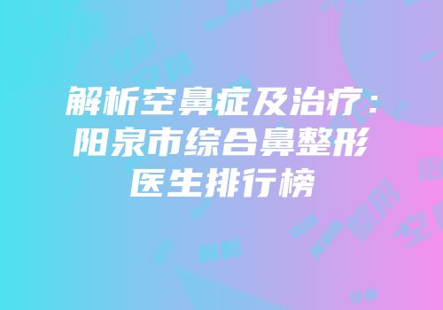 解析空鼻症及治疗：阳泉市综合鼻整形医生排行榜