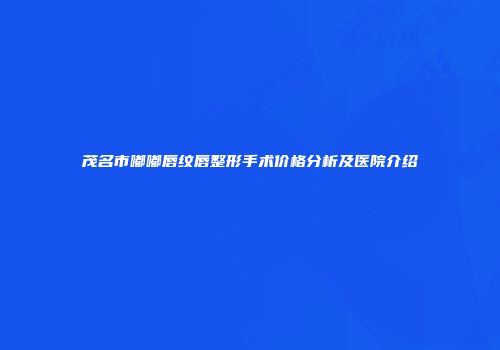 茂名市嘟嘟唇纹唇整形手术价格分析及医院介绍