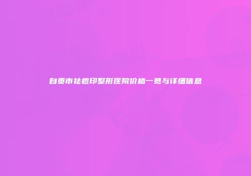 自贡市祛痘印整形医院价格一览与详细信息