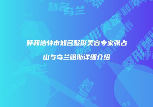 呼和浩特市知名整形美容专家张占山与乌兰哈斯详细介绍