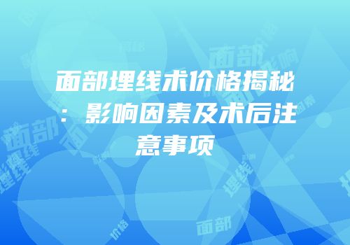 面部埋线术价格揭秘：影响因素及术后注意事项