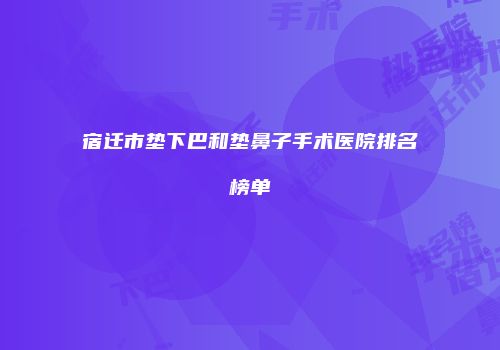 宿迁市垫下巴和垫鼻子手术医院排名榜单