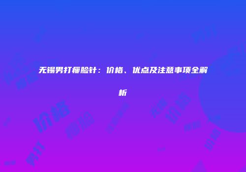 无锡男打瘦脸针：价格、优点及注意事项全解析