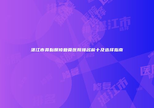 湛江市鼻黏膜修复膏医院排名前十及选择指南
