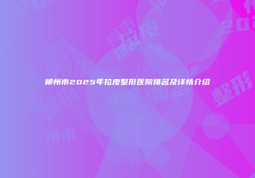 柳州市2025年拉皮整形医院排名及详情介绍