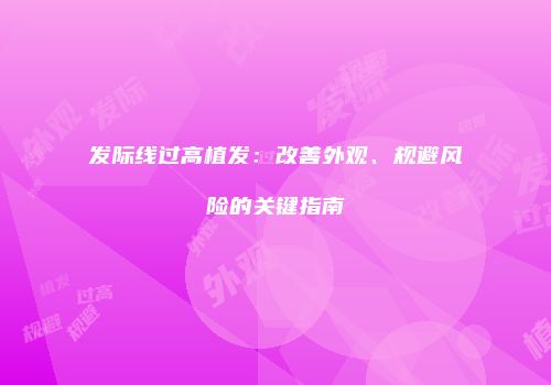 发际线过高植发：改善外观、规避风险的关键指南