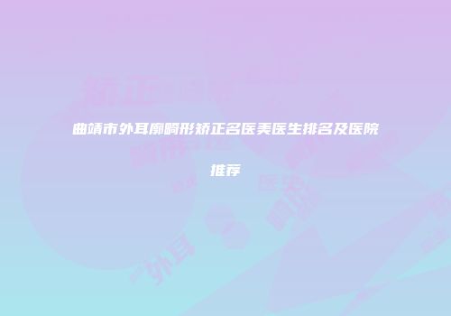 曲靖市外耳廓畸形矫正名医美医生排名及医院推荐