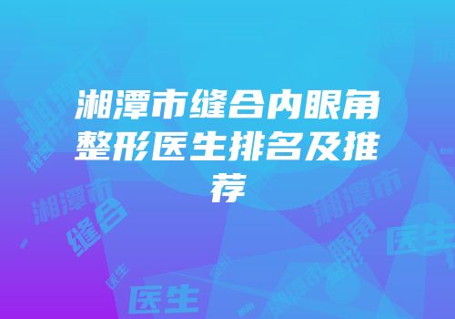 湘潭市缝合内眼角整形医生排名及推荐