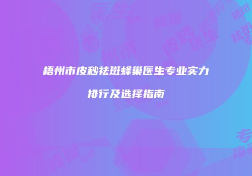 梧州市皮秒祛斑蜂巢医生专业实力排行及选择指南