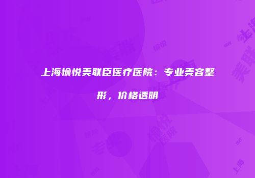 上海愉悦美联臣医疗医院：专业美容整形，价格透明