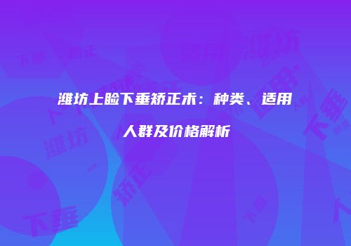 潍坊上睑下垂矫正术：种类、适用人群及价格解析