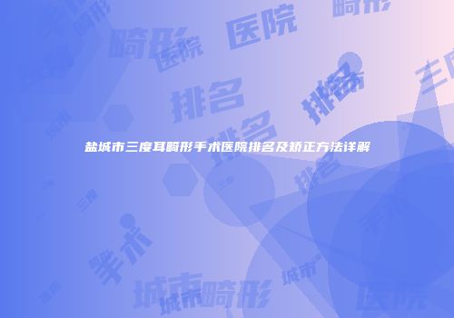 盐城市三度耳畸形手术医院排名及矫正方法详解