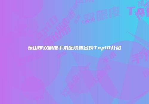 乐山市双眼皮手术医院排名榜Top10介绍