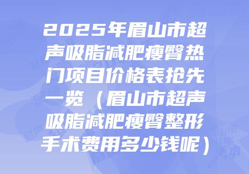 2025年眉山市超声吸脂减肥瘦臀热门项目价格表抢先一览（眉山市超声吸脂减肥瘦臀整形手术费用多少钱呢）