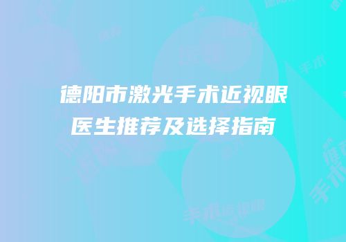 德阳市激光手术近视眼医生推荐及选择指南