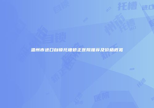 温州市进口自锁托槽矫正医院推荐及价格概览