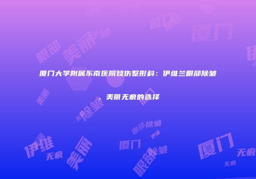 厦门大学附属东南医院烧伤整形科：伊维兰眼部除皱，美丽无痕的选择