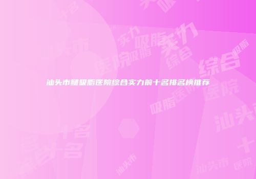 汕头市腿吸脂医院综合实力前十名排名榜推荐