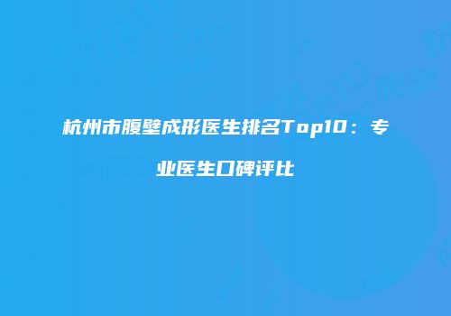 杭州市腹壁成形医生排名Top10：专业医生口碑评比