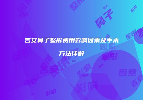 吉安鼻子整形费用影响因素及手术方法详解