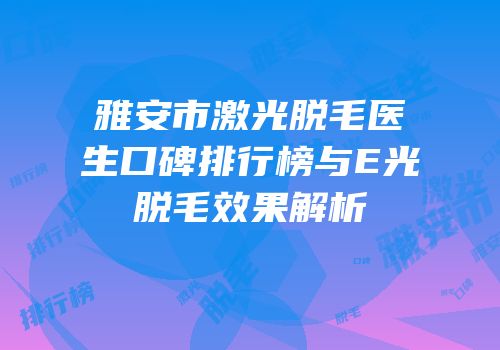 雅安市激光脱毛医生口碑排行榜与E光脱毛效果解析