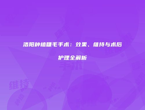洛阳种植睫毛手术：效果、维持与术后护理全解析