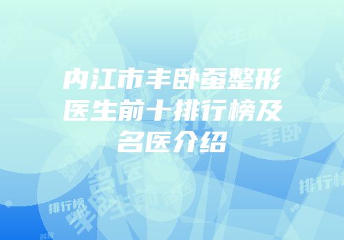 内江市丰卧蚕整形医生前十排行榜及名医介绍