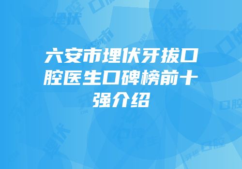 六安市埋伏牙拔口腔医生口碑榜前十强介绍