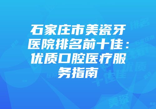 石家庄市美瓷牙医院排名前十佳：优质口腔医疗服务指南
