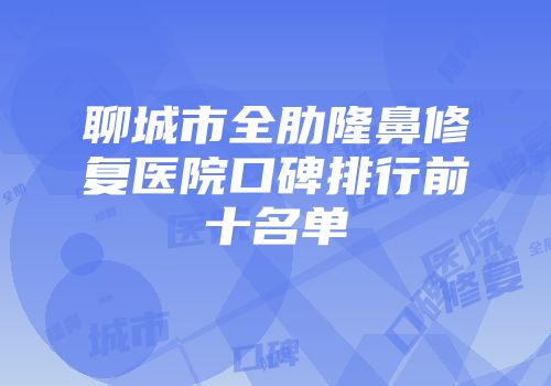 聊城市全肋隆鼻修复医院口碑排行前十名单