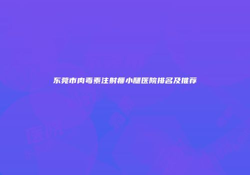 东莞市肉毒素注射瘦小腿医院排名及推荐