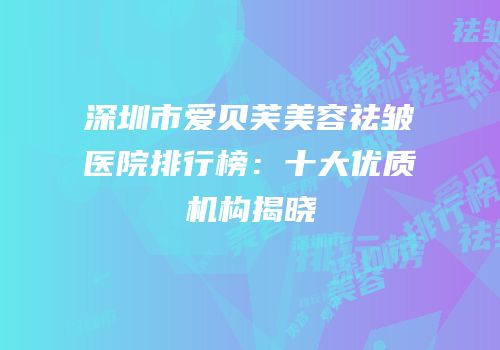深圳市爱贝芙美容祛皱医院排行榜：十大优质机构揭晓