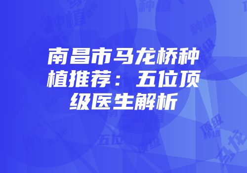 南昌市马龙桥种植推荐：五位顶级医生解析