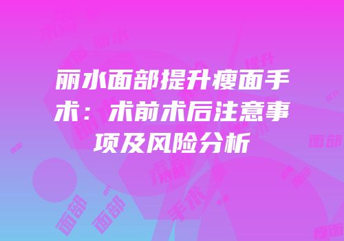 丽水面部提升瘦面手术：术前术后注意事项及风险分析