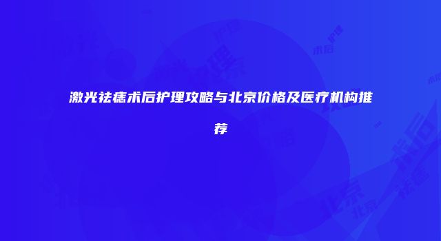 激光祛痣术后护理攻略与北京价格及医疗机构推荐