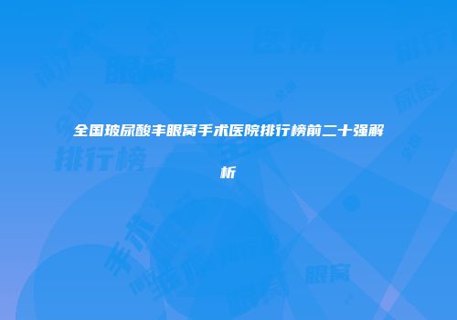 全国玻尿酸丰眼窝手术医院排行榜前二十强解析