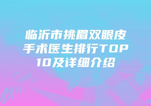 临沂市挑眉双眼皮手术医生排行TOP10及详细介绍