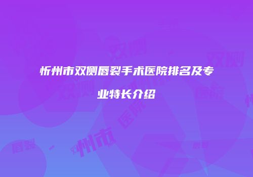 忻州市双侧唇裂手术医院排名及专业特长介绍