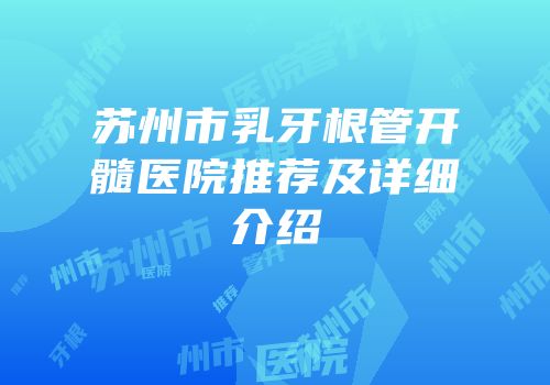 苏州市乳牙根管开髓医院推荐及详细介绍