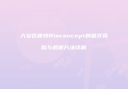 六安百康特Bioconcept种植牙风险与规避方法详解