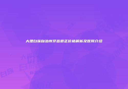 大理白族自治州牙齿矫正价格解析及医院介绍