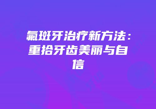 氟斑牙治疗新方法：重拾牙齿美丽与自信