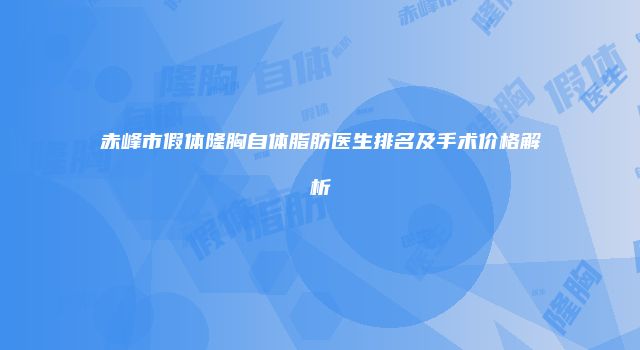 赤峰市假体隆胸自体脂肪医生排名及手术价格解析