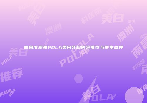 南昌市澳洲POLA美白牙科医院推荐与医生点评