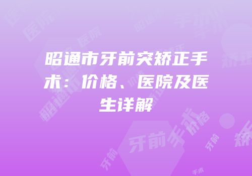 昭通市牙前突矫正手术：价格、医院及医生详解